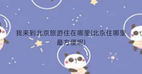 我来到北京旅游住在哪里(北京住哪里最方便呢)