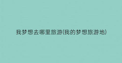 我梦想去哪里旅游(我的梦想旅游地)