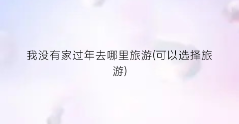 我没有家过年去哪里旅游(可以选择旅游)
