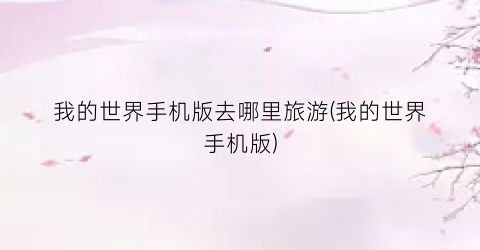我的世界手机版去哪里旅游(我的世界手机版)