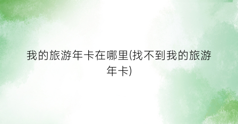 我的旅游年卡在哪里(找不到我的旅游年卡)