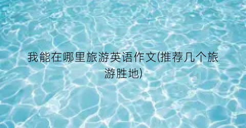 我能在哪里旅游英语作文(推荐几个旅游胜地)