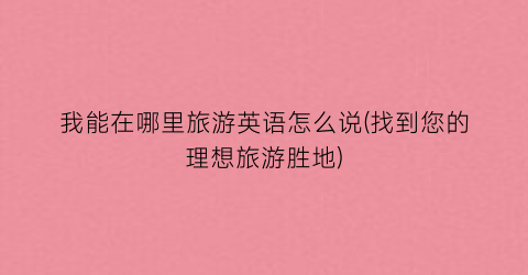 我能在哪里旅游英语怎么说(找到您的理想旅游胜地)