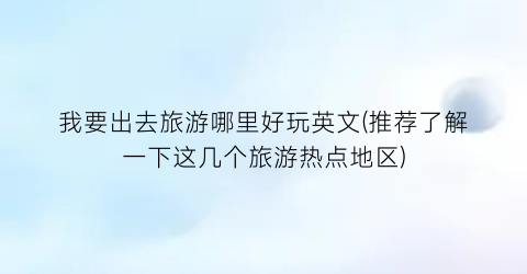 我要出去旅游哪里好玩英文(推荐了解一下这几个旅游热点地区)