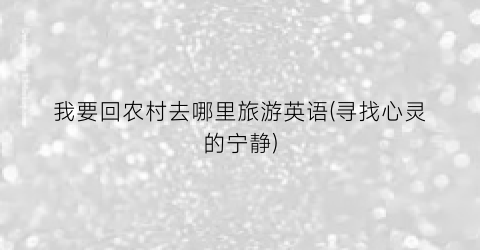 我要回农村去哪里旅游英语(寻找心灵的宁静)