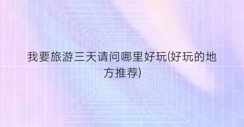 我要旅游三天请问哪里好玩(好玩的地方推荐)