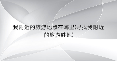 我附近的旅游地点在哪里(寻找我附近的旅游胜地)
