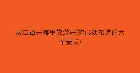 戴口罩去哪里旅游好(你必须知道的六个景点)
