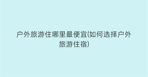 户外旅游住哪里最便宜(如何选择户外旅游住宿)