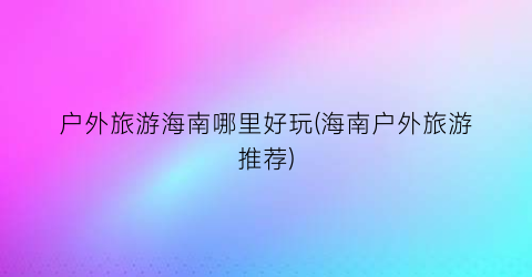 户外旅游海南哪里好玩(海南户外旅游推荐)