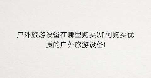 户外旅游设备在哪里购买(如何购买优质的户外旅游设备)