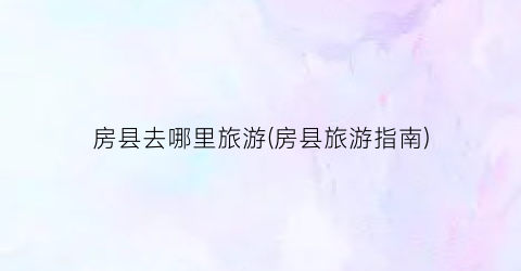 房县去哪里旅游(房县旅游指南)