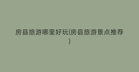 房县旅游哪里好玩(房县旅游景点推荐)