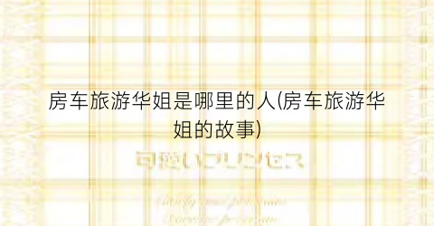 房车旅游华姐是哪里的人(房车旅游华姐的故事)