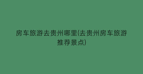 房车旅游去贵州哪里(去贵州房车旅游推荐景点)