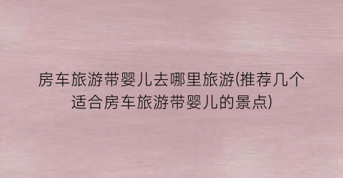 房车旅游带婴儿去哪里旅游(推荐几个适合房车旅游带婴儿的景点)