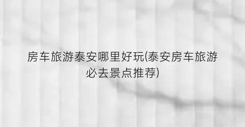 房车旅游泰安哪里好玩(泰安房车旅游必去景点推荐)