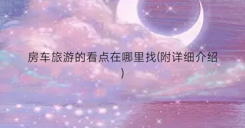 房车旅游的看点在哪里找(附详细介绍)