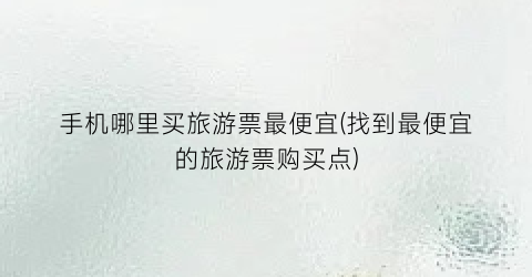 手机哪里买旅游票最便宜(找到最便宜的旅游票购买点)