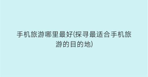 手机旅游哪里最好(探寻最适合手机旅游的目的地)