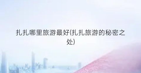 扎扎哪里旅游最好(扎扎旅游的秘密之处)