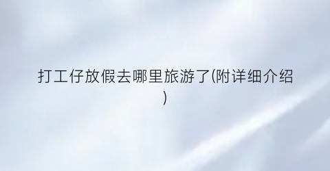 打工仔放假去哪里旅游了(附详细介绍)