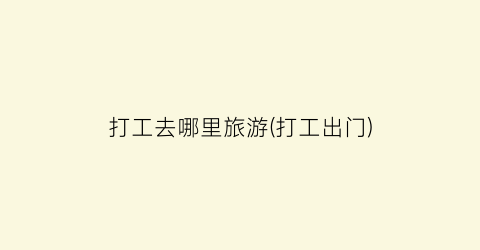 打工去哪里旅游(打工出门)