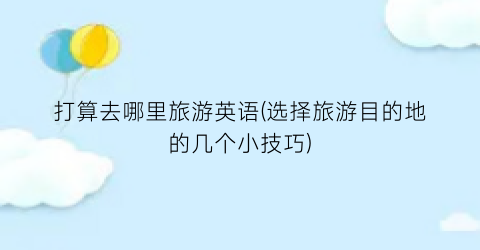 打算去哪里旅游英语(选择旅游目的地的几个小技巧)