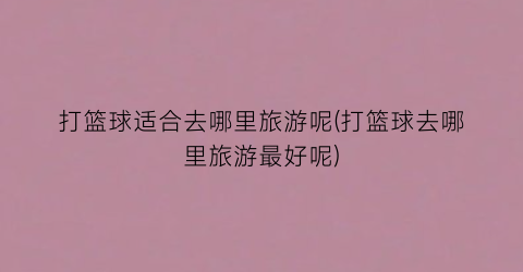 打篮球适合去哪里旅游呢(打篮球去哪里旅游最好呢)