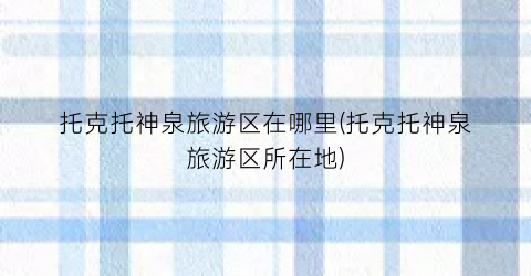 托克托神泉旅游区在哪里(托克托神泉旅游区所在地)