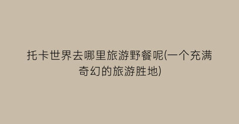 托卡世界去哪里旅游野餐呢(一个充满奇幻的旅游胜地)