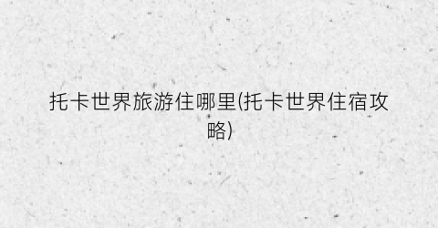 托卡世界旅游住哪里(托卡世界住宿攻略)