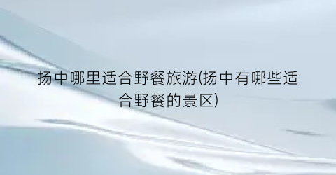 扬中哪里适合野餐旅游(扬中有哪些适合野餐的景区)