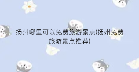 扬州哪里可以免费旅游景点(扬州免费旅游景点推荐)