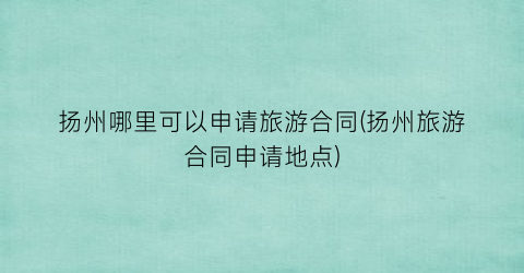 扬州哪里可以申请旅游合同(扬州旅游合同申请地点)