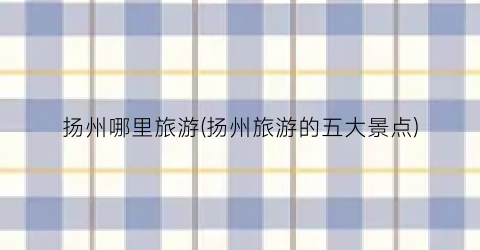 扬州哪里旅游(扬州旅游的五大景点)