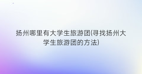 扬州哪里有大学生旅游团(寻找扬州大学生旅游团的方法)