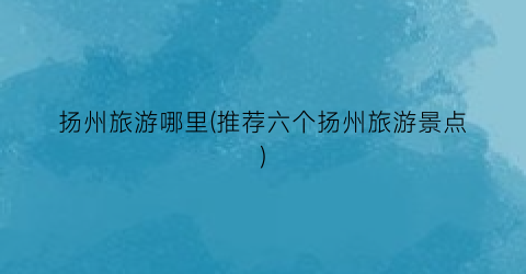 扬州旅游哪里(推荐六个扬州旅游景点)