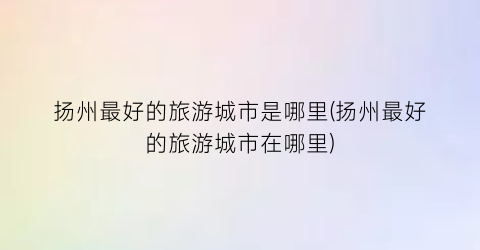 扬州最好的旅游城市是哪里(扬州最好的旅游城市在哪里)