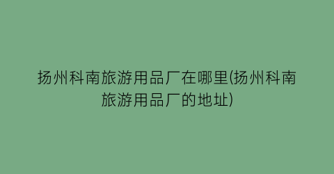 扬州科南旅游用品厂在哪里(扬州科南旅游用品厂的地址)