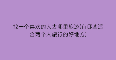 找一个喜欢的人去哪里旅游(有哪些适合两个人旅行的好地方)