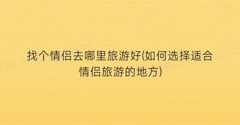 找个情侣去哪里旅游好(如何选择适合情侣旅游的地方)