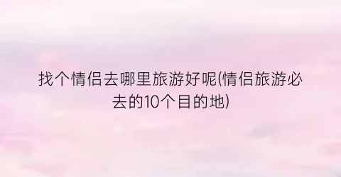 找个情侣去哪里旅游好呢(情侣旅游必去的10个目的地)