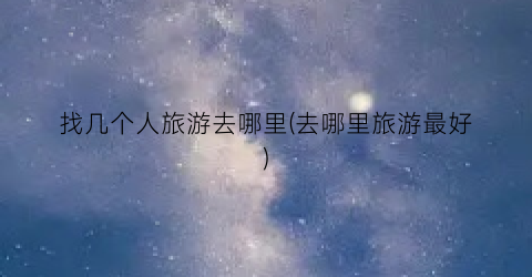 找几个人旅游去哪里(去哪里旅游最好)