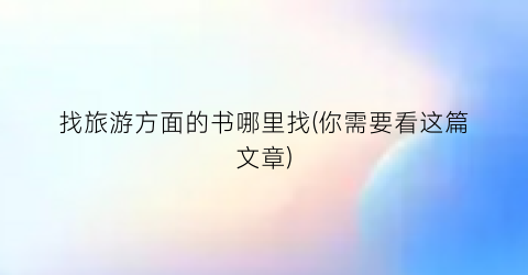 找旅游方面的书哪里找(你需要看这篇文章)