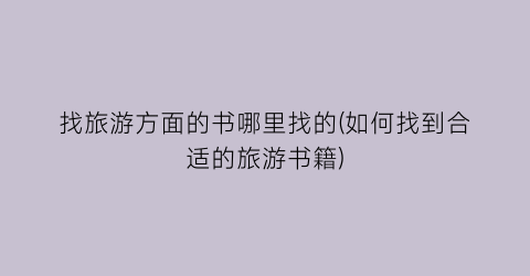 找旅游方面的书哪里找的(如何找到合适的旅游书籍)
