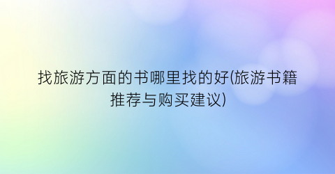 找旅游方面的书哪里找的好(旅游书籍推荐与购买建议)
