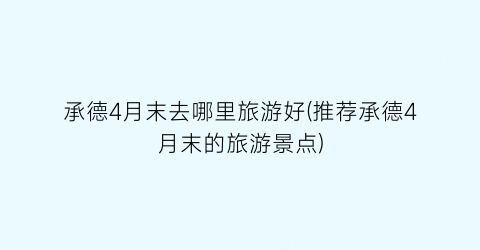 承德4月末去哪里旅游好(推荐承德4月末的旅游景点)