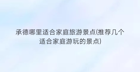 承德哪里适合家庭旅游景点(推荐几个适合家庭游玩的景点)