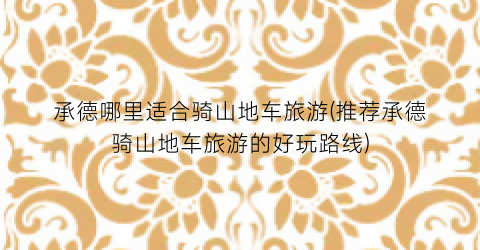 承德哪里适合骑山地车旅游(推荐承德骑山地车旅游的好玩路线)